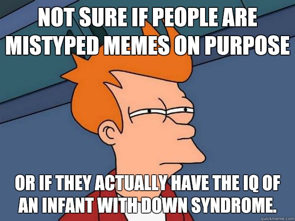 Not sure if people are mistyped memes on purpose Or if they actually have the IQ of an infant with down syndrome.   Futurama Fry