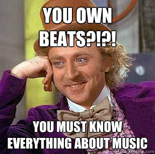 you own beats?!?! you must know everything about music  Condescending Wonka