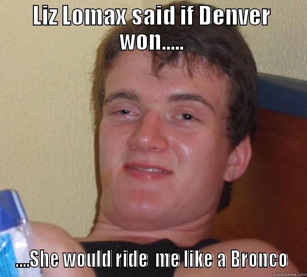 LIZ LOMAX SAID IF DENVER WON..... ....SHE WOULD RIDE  ME LIKE A BRONCO 10 Guy