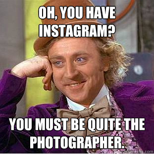 Oh, you have instagram?  You must be quite the photographer. - Oh, you have instagram?  You must be quite the photographer.  Condescending Wonka