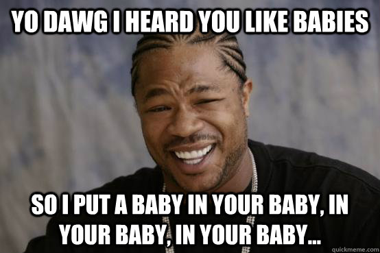 YO DAWG I HEARD YOU LIKE BABIES SO I PUT a baby in your baby, in your baby, in your baby...  YO DAWG