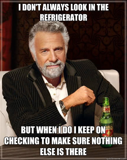 I DON'T ALWAYS look in the refrigerator but when i do i keep on checking to make sure nothing else is there - I DON'T ALWAYS look in the refrigerator but when i do i keep on checking to make sure nothing else is there  The Most Interesting Man In The World