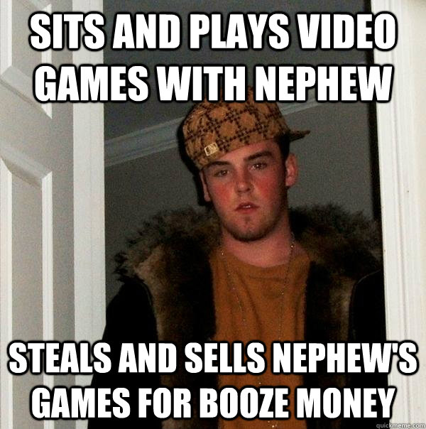 sits and plays video games with nephew Steals and sells nephew's games for booze money - sits and plays video games with nephew Steals and sells nephew's games for booze money  Scumbag Steve