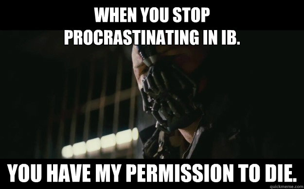 When you stop 
procrastinating in IB. you have my permission to die.  Badass Bane