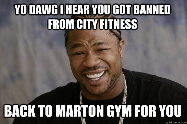 YO DAWG I HEAR YOU GOT BANNED FROM CITY FITNESS back to marton gym for you  Xzibit meme