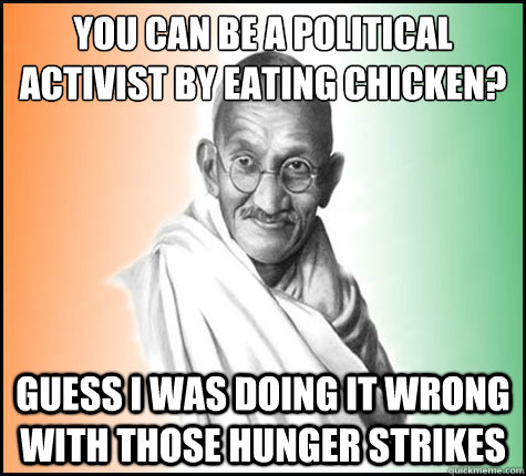 you can be a political 
activist by eating chicken? guess i was doing it wrong with those hunger strikes - you can be a political 
activist by eating chicken? guess i was doing it wrong with those hunger strikes  Gandhi Hindsight