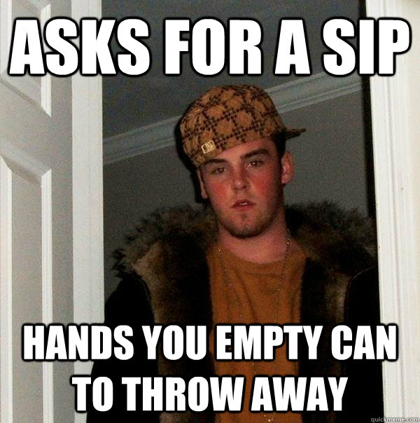 asks for a sip hands you empty can to throw away  Scumbag Steve