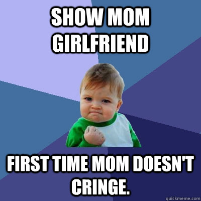 Show Mom girlfriend First time mom doesn't cringe.  Success Kid