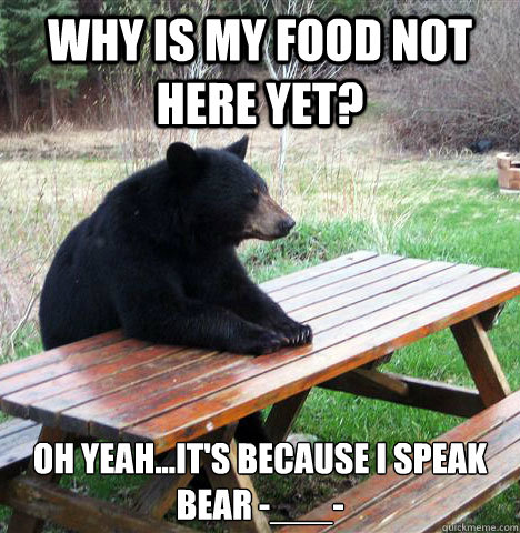 Why is my food not here yet? Oh yeah...It's because I speak Bear -___- - Why is my food not here yet? Oh yeah...It's because I speak Bear -___-  waiting bear