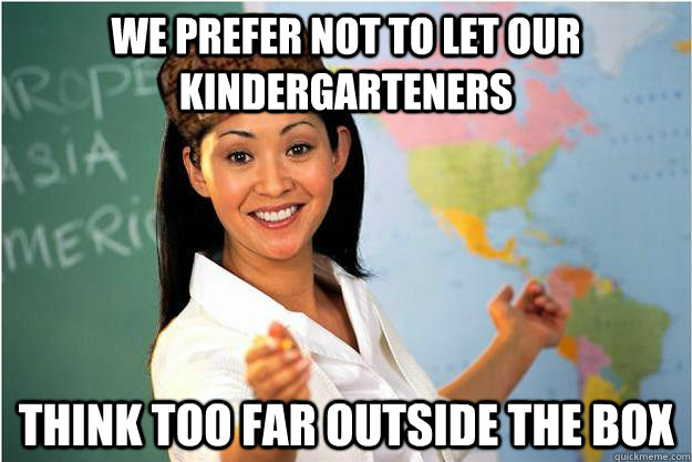 we prefer not to let our kindergarteners think too far outside the box  Scumbag Teacher