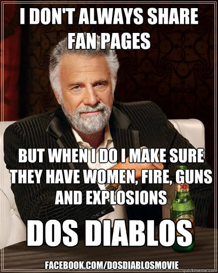 I don't always share 
Fan Pages but when I do I make sure they have women, fire, guns and explosions
 facebook.com/dosdiablosmovie DOS DIABLOS  The Most Interesting Man In The World