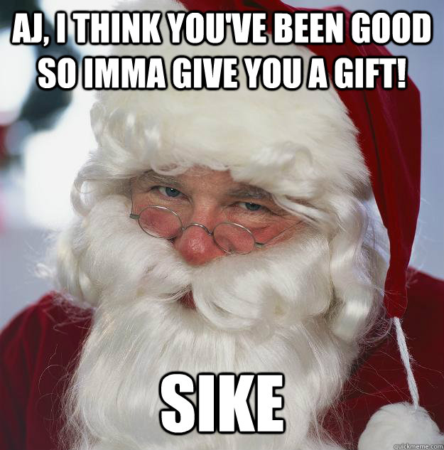 aj, i think you've been good so imma give you a gift! sike  Scumbag Santa