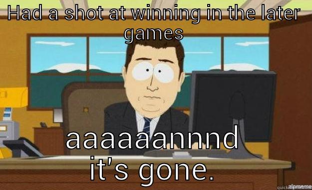 HAD A SHOT AT WINNING IN THE LATER GAMES AAAAAANNND IT'S GONE. aaaand its gone