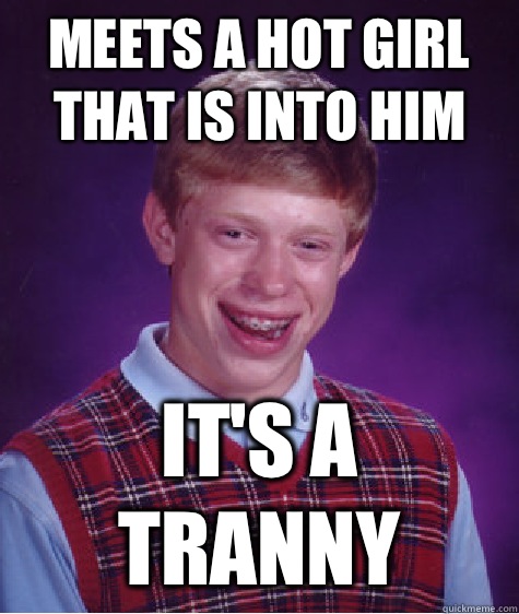 Meets a hot girl that is into him It's a tranny  Bad Luck Brian