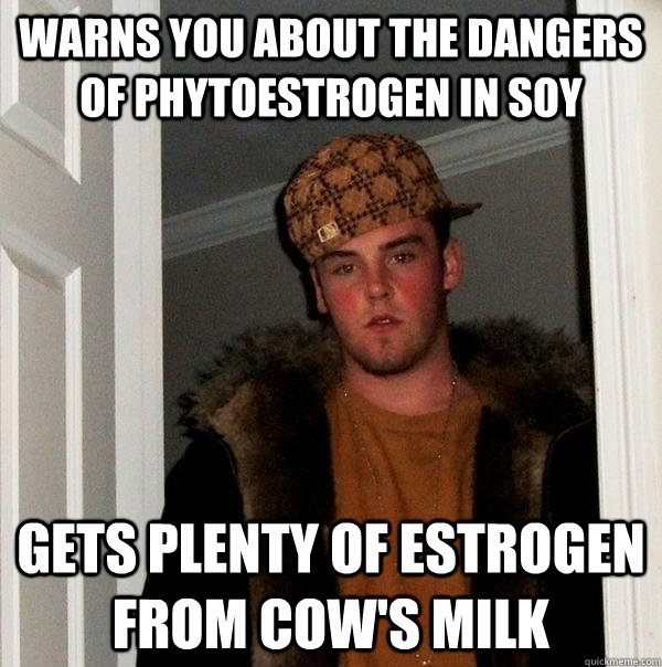 Warns you about the dangers of phytoestrogen in soy Gets plenty of estrogen from cow's milk   Scumbag Steve