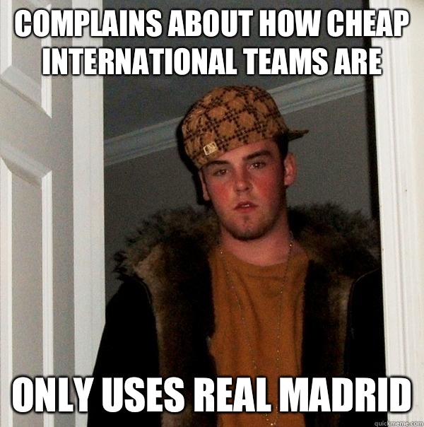 Complains about how cheap international teams are Only uses real madrid - Complains about how cheap international teams are Only uses real madrid  Scumbag Steve