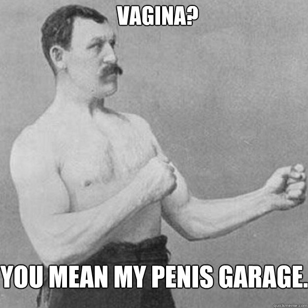 Vagina? You mean my penis garage.  overly manly man