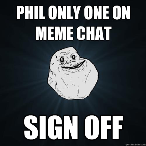 Phil only one on meme chat sign off  Forever Alone