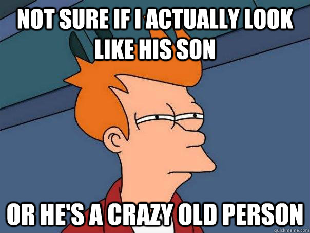 Not sure if i actually look like his son or he's a crazy old person  Futurama Fry