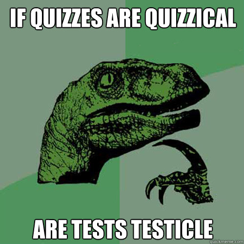 If quizzes are quizzical are tests testicle  Philosoraptor