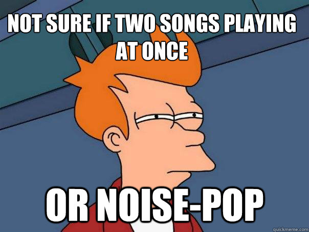 Not sure if two songs playing at once or noise-pop  Futurama Fry