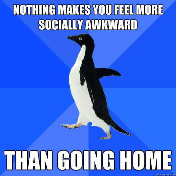 Nothing makes you feel more socially awkward than going home  Socially Awkward Penguin