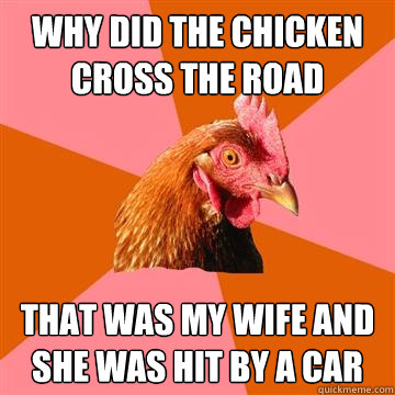 Why did the chicken cross the road that was my wife and she was hit by a car  Anti-Joke Chicken