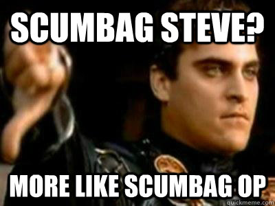 Scumbag steve? More like scumbag OP  Downvoting Roman