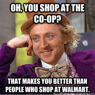 Oh, You shop at the Co-op?  That makes you better than people who shop at Walmart. - Oh, You shop at the Co-op?  That makes you better than people who shop at Walmart.  Condescending Wonka