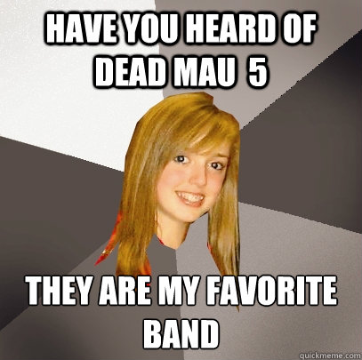 Have you heard of Dead Mau  5 They are my favorite band  Musically Oblivious 8th Grader