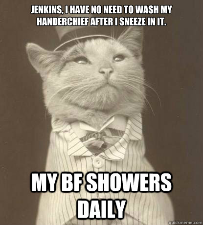 Jenkins, i have no need to wash my handerchief after i sneeze in it. My Bf showers daily  Aristocat