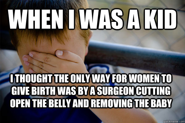 WHEN I WAS A KID I thought the only way for women to give birth was by a surgeon cutting open the belly and removing the baby  Confession kid