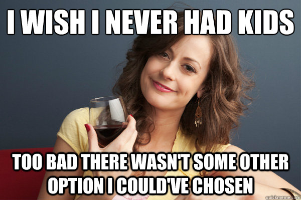 i wish i never had kids too bad there wasn't some other option i could've chosen - i wish i never had kids too bad there wasn't some other option i could've chosen  Forever Resentful Mother