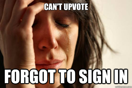 Can't upvote Forgot to sign in  First World Problems