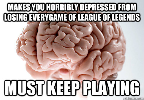 makes you horribly depressed from losing everygame of league of legends must keep playing  Scumbag Brain