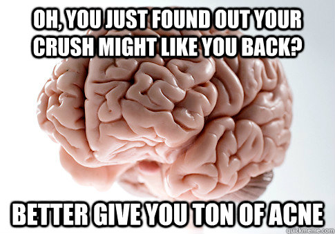 Oh, you just found out your crush might like you back? Better give you ton of acne  Scumbag Brain