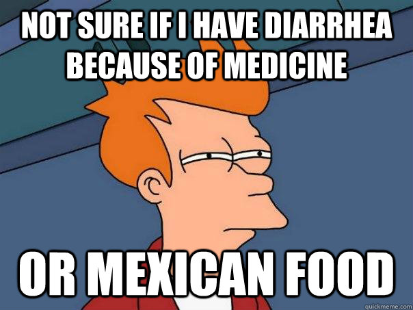 Not sure if I have diarrhea because of medicine or Mexican Food  Futurama Fry