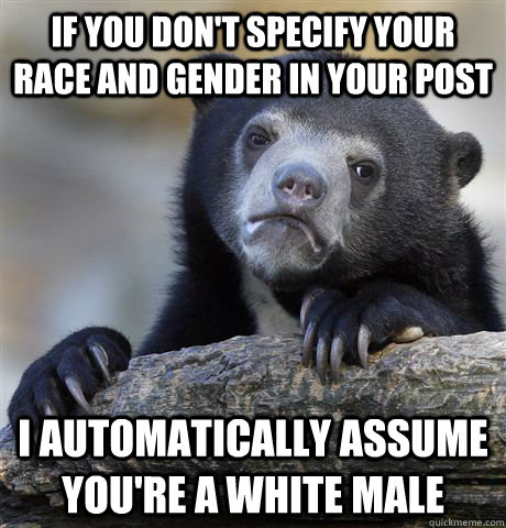 if you don't specify your race and gender in your post I automatically assume you're a white male  Confession Bear