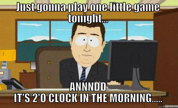 JUST GONNA PLAY ONE LITTLE GAME TONIGHT... ANNNDD IT'S 2'O CLOCK IN THE MORNING..... aaaand its gone