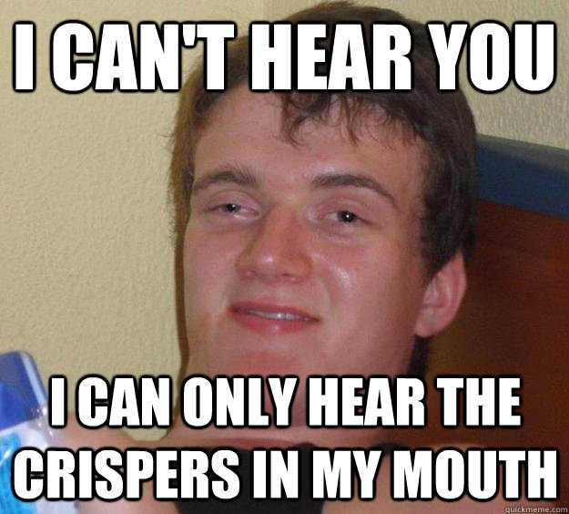 I can't hear you I can only hear the crispers in my mouth  10 Guy