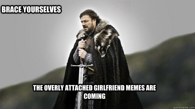 The overly attached girlfriend memes are coming Brace Yourselves  Ned stark winter is coming