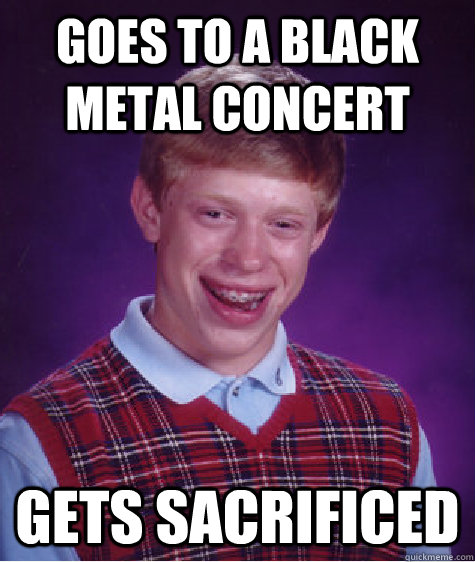 Goes to a black metal concert Gets sacrificed   Bad Luck Brian