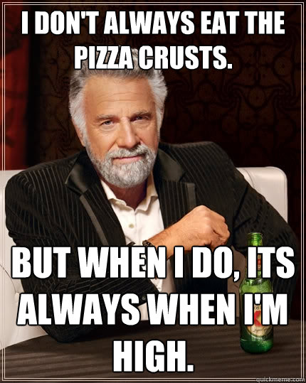 I don't always eat the pizza crusts. But when I do, its always when I'm high. - I don't always eat the pizza crusts. But when I do, its always when I'm high.  The Most Interesting Man In The World