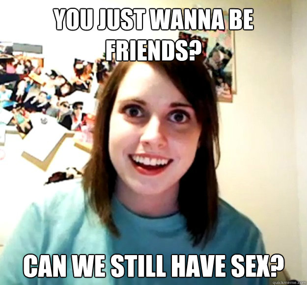 you just wanna be friends? can we still have sex?  Overly Attached Girlfriend