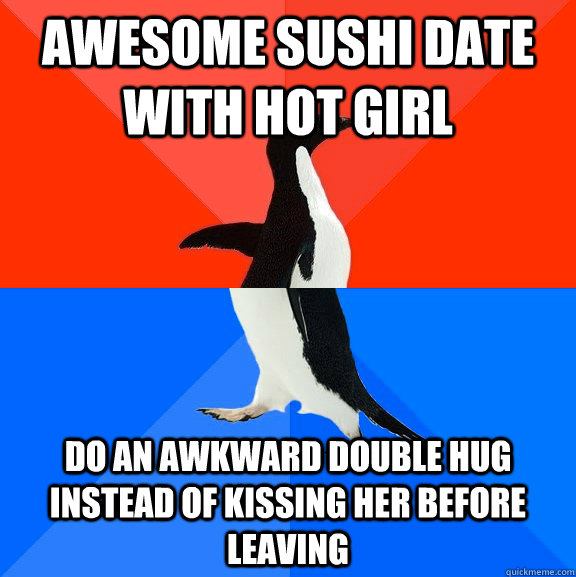 Awesome sushi date with hot girl Do an awkward double hug instead of kissing her before leaving  Socially Awesome Awkward Penguin