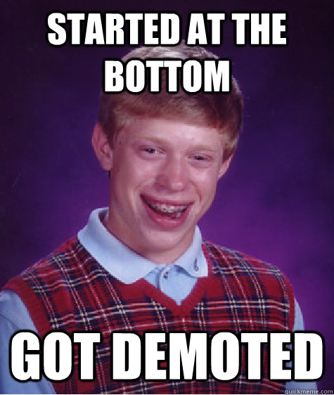 Started at the bottom Got Demoted - Started at the bottom Got Demoted  Bad Luck Brian