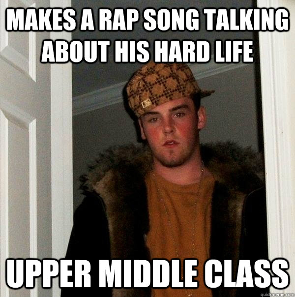 Makes a rap song talking about his hard life Upper Middle Class - Makes a rap song talking about his hard life Upper Middle Class  Scumbag Steve