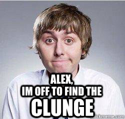 Alex, IM OFF TO FIND THE CLUNGE - Alex, IM OFF TO FIND THE CLUNGE  INBETWEENERS JAY