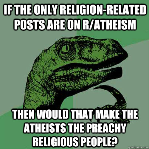 IF the only religion-related posts are on r/atheism then would that make the atheists the preachy religious people?   Philosoraptor