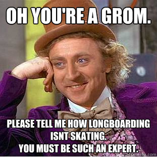 oh you're a grom. please tell me how longboarding isnt skating.
you must be such an expert.  Condescending Wonka